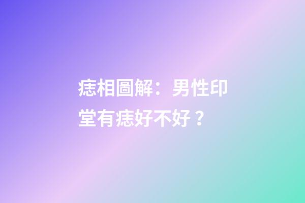 痣相圖解：男性印堂有痣好不好？